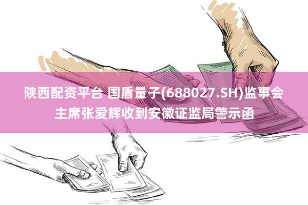 陕西配资平台 国盾量子(688027.SH)监事会主席张爱辉收到安徽证监局警示函