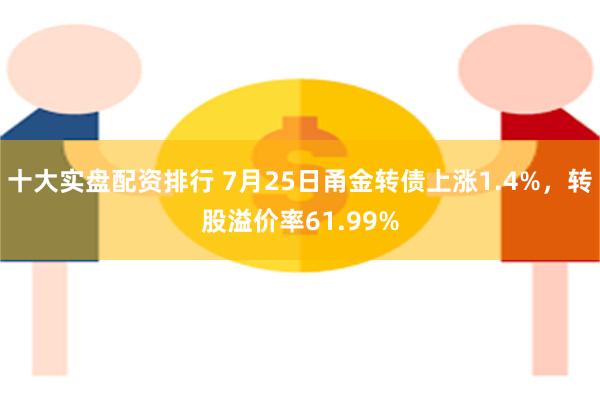 十大实盘配资排行 7月25日甬金转债上涨1.4%，转股溢价率61.99%