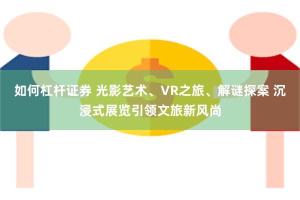 如何杠杆证券 光影艺术、VR之旅、解谜探案 沉浸式展览引领文旅新风尚