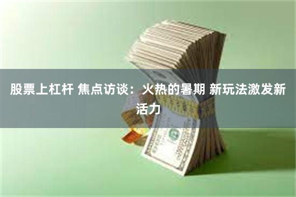 股票上杠杆 焦点访谈：火热的暑期 新玩法激发新活力