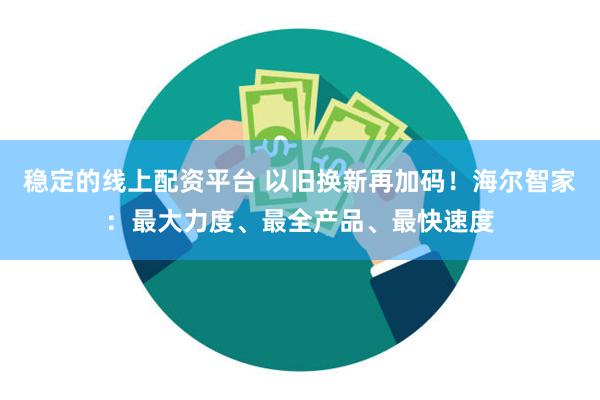 稳定的线上配资平台 以旧换新再加码！海尔智家：最大力度、最全产品、最快速度
