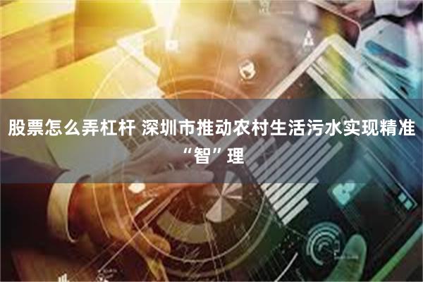 股票怎么弄杠杆 深圳市推动农村生活污水实现精准“智”理