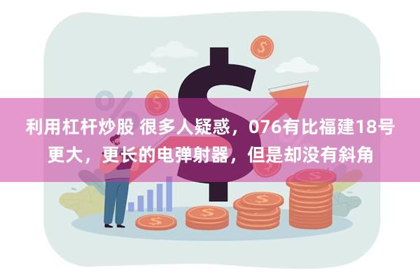 利用杠杆炒股 很多人疑惑，076有比福建18号更大，更长的电弹射器，但是却没有斜角