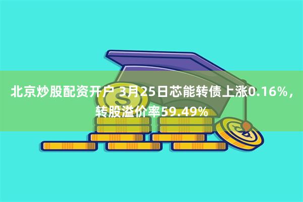 北京炒股配资开户 3月25日芯能转债上涨0.16%，转股溢价率59.49%