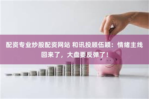 配资专业炒股配资网站 和讯投顾伍颖：情绪主线回来了，大盘要反弹了！