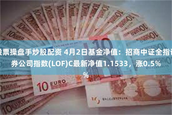 股票操盘手炒股配资 4月2日基金净值：招商中证全指证券公司指数(LOF)C最新净值1.1533，涨0.5%