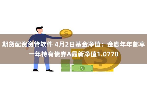 期货配资资管软件 4月2日基金净值：金鹰年年邮享一年持有债券A最新净值1.0778