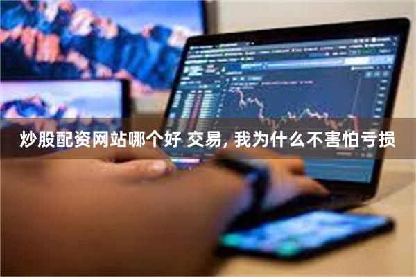 炒股配资网站哪个好 交易, 我为什么不害怕亏损