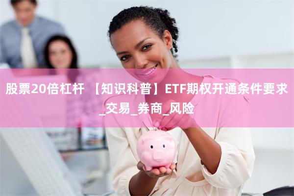 股票20倍杠杆 【知识科普】ETF期权开通条件要求_交易_券商_风险