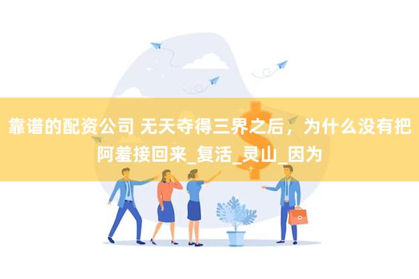 靠谱的配资公司 无天夺得三界之后，为什么没有把阿羞接回来_复活_灵山_因为