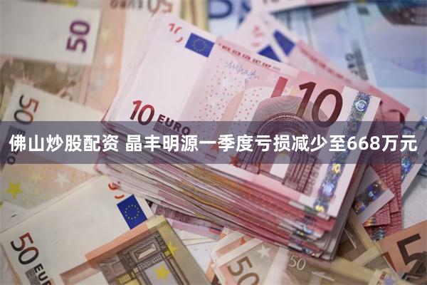 佛山炒股配资 晶丰明源一季度亏损减少至668万元
