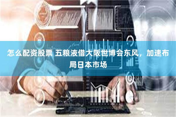 怎么配资股票 五粮液借大阪世博会东风，加速布局日本市场