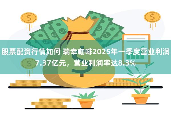 股票配资行情如何 瑞幸咖啡2025年一季度营业利润7.37亿元，营业利润率达8.3%