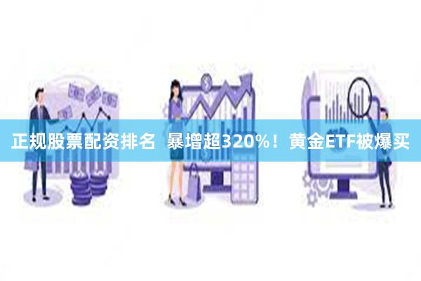 正规股票配资排名  暴增超320%！黄金ETF被爆买