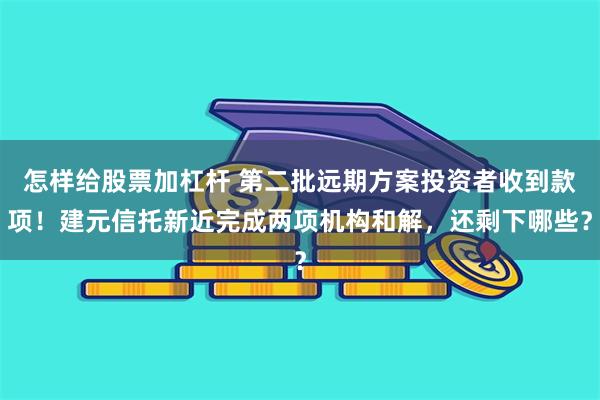 怎样给股票加杠杆 第二批远期方案投资者收到款项！建元信托新近完成两项机构和解，还剩下哪些？