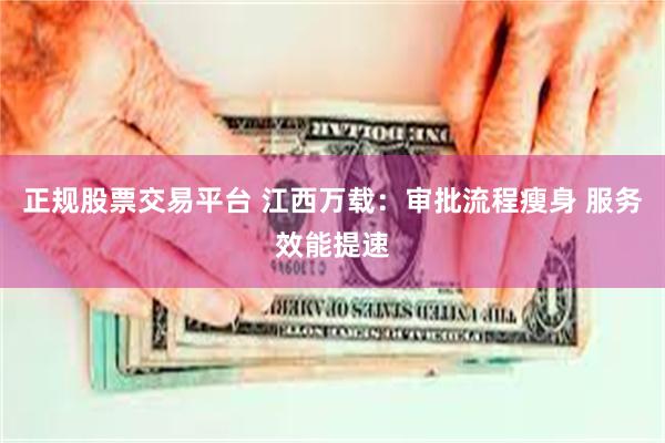 正规股票交易平台 江西万载：审批流程瘦身 服务效能提速