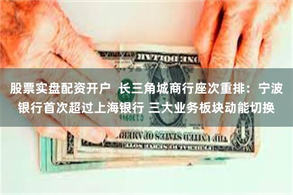 股票实盘配资开户  长三角城商行座次重排：宁波银行首次超过上海银行 三大业务板块动能切换