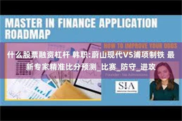 什么股票融资杠杆 韩职:蔚山现代VS浦项制铁 最新专家精准比分预测_比赛_防守_进攻
