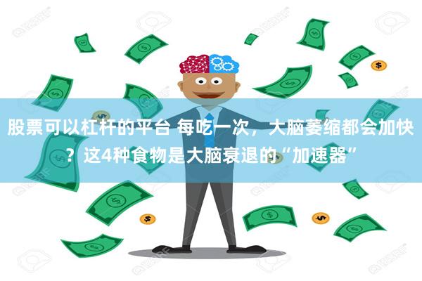 股票可以杠杆的平台 每吃一次，大脑萎缩都会加快？这4种食物是大脑衰退的“加速器”