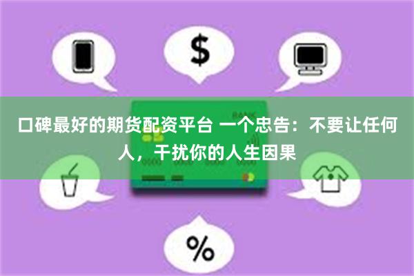 口碑最好的期货配资平台 一个忠告：不要让任何人，干扰你的人生因果