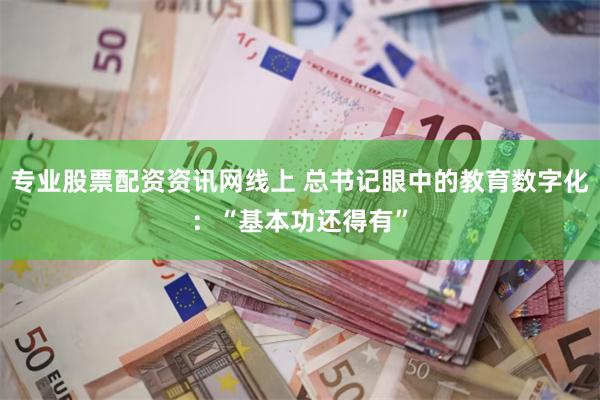 专业股票配资资讯网线上 总书记眼中的教育数字化：“基本功还得有”
