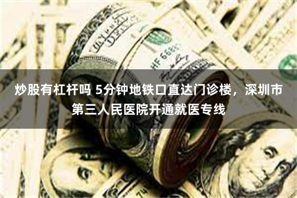 炒股有杠杆吗 5分钟地铁口直达门诊楼，深圳市第三人民医院开通就医专线