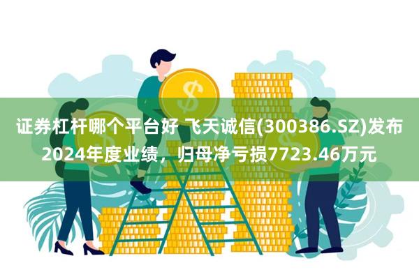 证券杠杆哪个平台好 飞天诚信(300386.SZ)发布2024年度业绩，归母净亏损7723.46万元