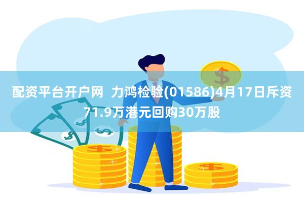 配资平台开户网  力鸿检验(01586)4月17日斥资71.9万港元回购30万股