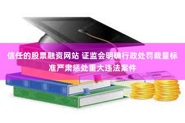 信任的股票融资网站 证监会明确行政处罚裁量标准严肃惩处重大违法案件