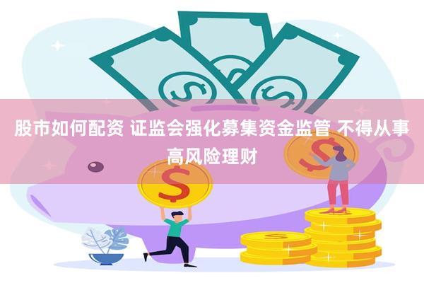 股市如何配资 证监会强化募集资金监管 不得从事高风险理财