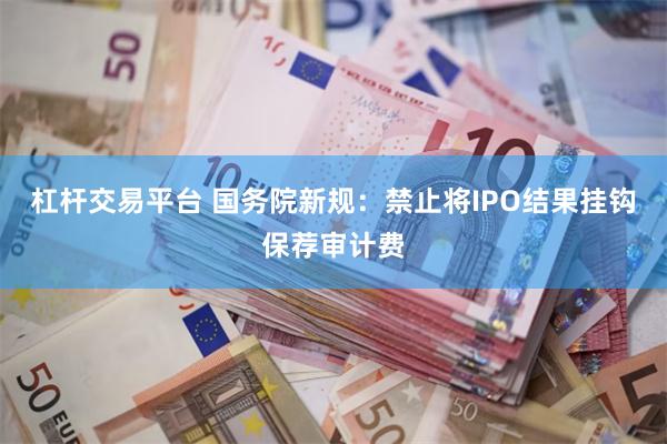 杠杆交易平台 国务院新规：禁止将IPO结果挂钩保荐审计费