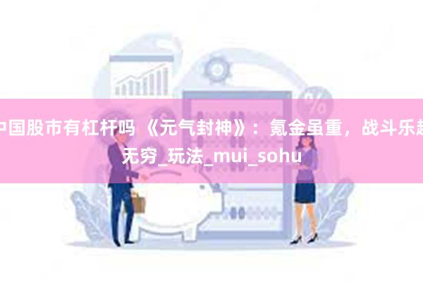 中国股市有杠杆吗 《元气封神》：氪金虽重，战斗乐趣无穷_玩法_mui_sohu