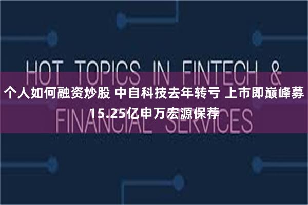 个人如何融资炒股 中自科技去年转亏 上市即巅峰募15.25亿申万宏源保荐