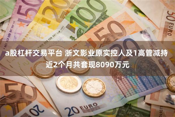 a股杠杆交易平台 浙文影业原实控人及1高管减持 近2个月共套现8090万元