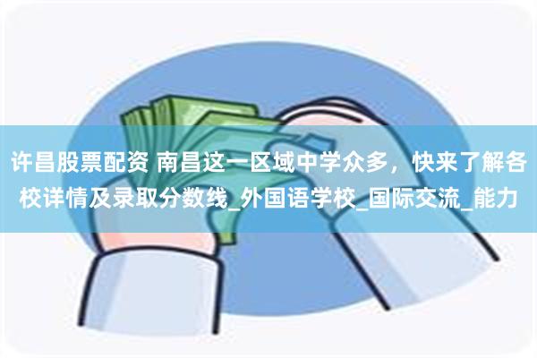 许昌股票配资 南昌这一区域中学众多，快来了解各校详情及录取分数线_外国语学校_国际交流_能力