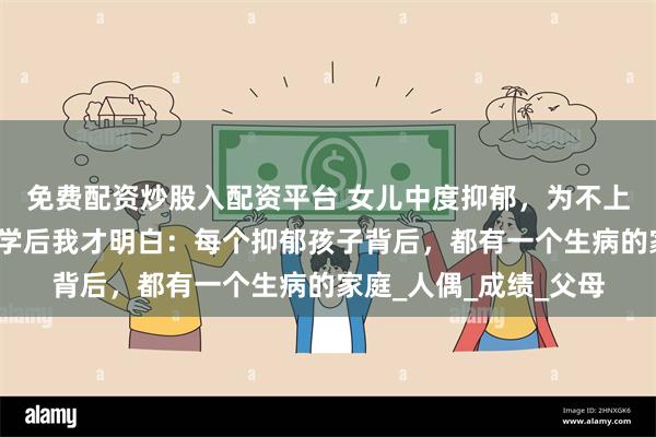 免费配资炒股入配资平台 女儿中度抑郁，为不上学拿刀自残，成功复学后我才明白：每个抑郁孩子背后，都有一个生病的家庭_人偶_成绩_父母