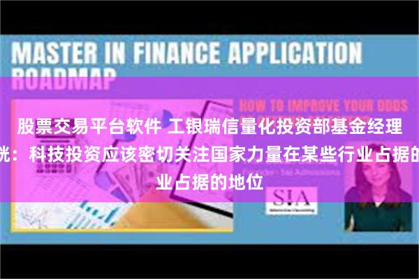股票交易平台软件 工银瑞信量化投资部基金经理史宝珖：科技投资应该密切关注国家力量在某些行业占据的地位
