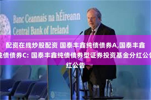 配资在线炒股配资 国泰丰鑫纯债债券A,国泰丰鑫纯债债券C: 国泰丰鑫纯债债券型证券投资基金分红公告