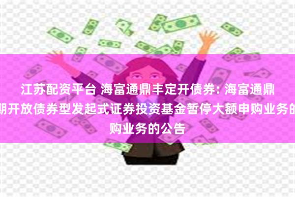 江苏配资平台 海富通鼎丰定开债券: 海富通鼎丰定期开放债券型发起式证券投资基金暂停大额申购业务的公告
