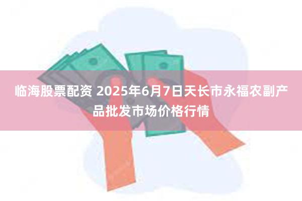 临海股票配资 2025年6月7日天长市永福农副产品批发市场价格行情