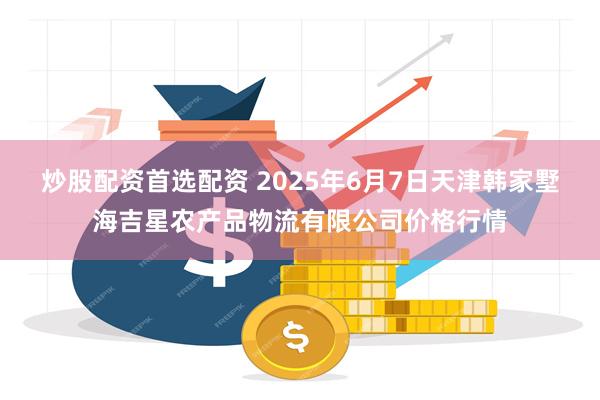 炒股配资首选配资 2025年6月7日天津韩家墅海吉星农产品物流有限公司价格行情