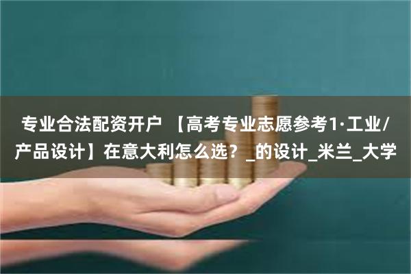 专业合法配资开户 【高考专业志愿参考1·工业/产品设计】在意大利怎么选？_的设计_米兰_大学