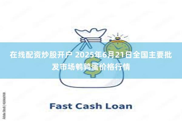 在线配资炒股开户 2025年6月21日全国主要批发市场鹌鹑蛋价格行情