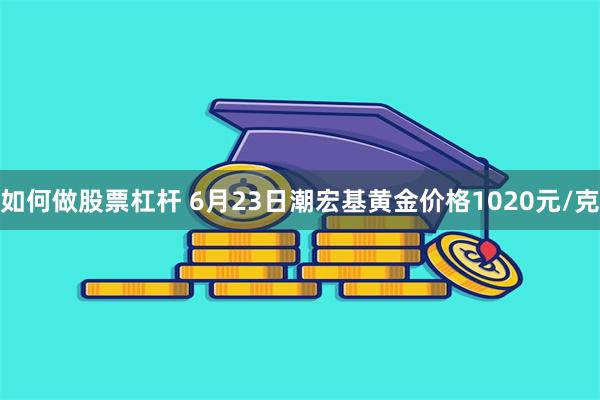 如何做股票杠杆 6月23日潮宏基黄金价格1020元/克