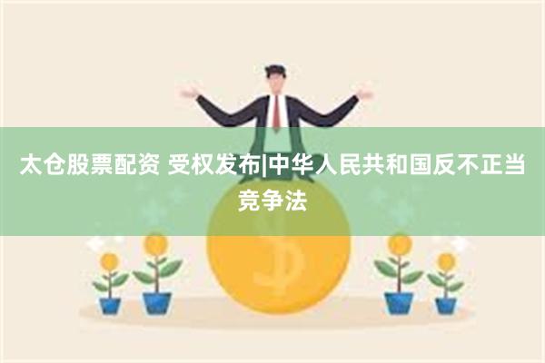 太仓股票配资 受权发布|中华人民共和国反不正当竞争法