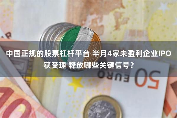 中国正规的股票杠杆平台 半月4家未盈利企业IPO获受理 释放哪些关键信号？