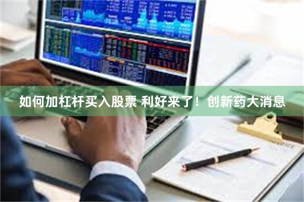 如何加杠杆买入股票 利好来了！创新药大消息