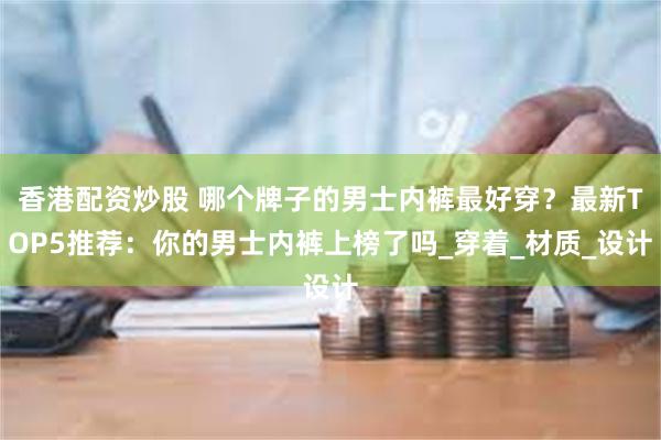 香港配资炒股 哪个牌子的男士内裤最好穿？最新TOP5推荐：你的男士内裤上榜了吗_穿着_材质_设计