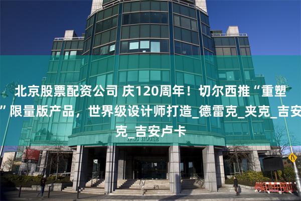北京股票配资公司 庆120周年！切尔西推“重塑经典”限量版产品，世界级设计师打造_德雷克_夹克_吉安卢卡