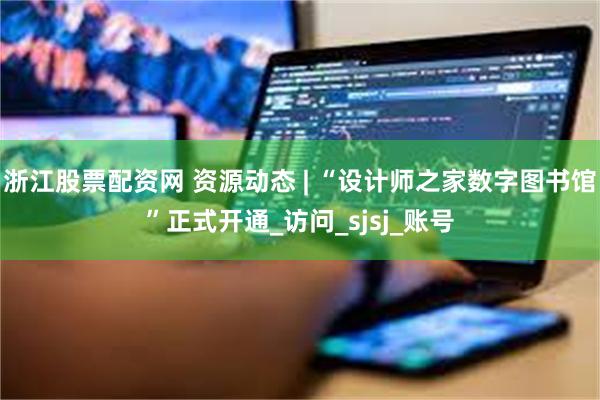 浙江股票配资网 资源动态 | “设计师之家数字图书馆”正式开通_访问_sjsj_账号